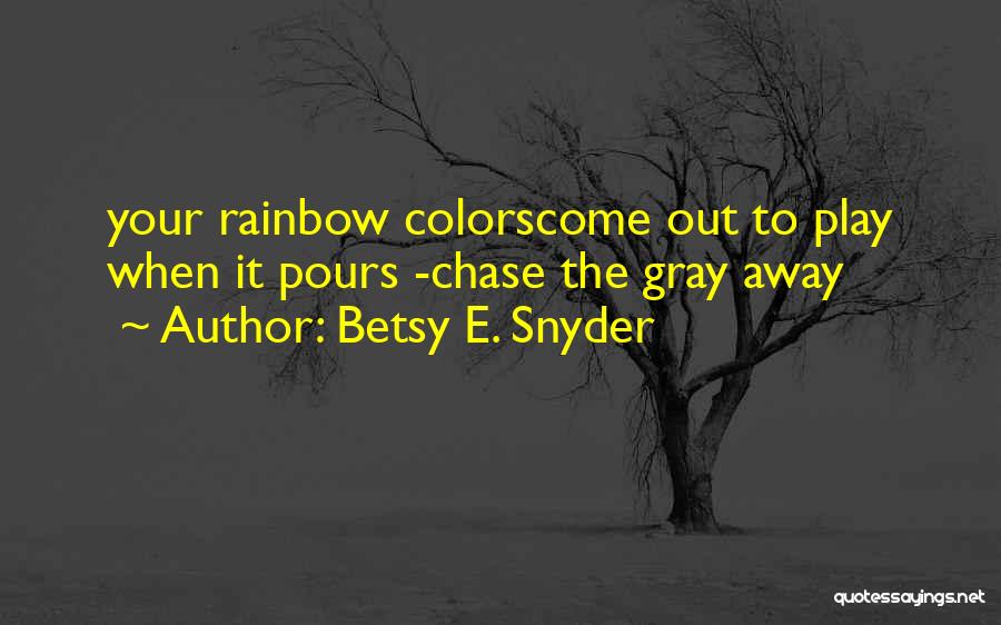 Betsy E. Snyder Quotes: Your Rainbow Colorscome Out To Play When It Pours -chase The Gray Away