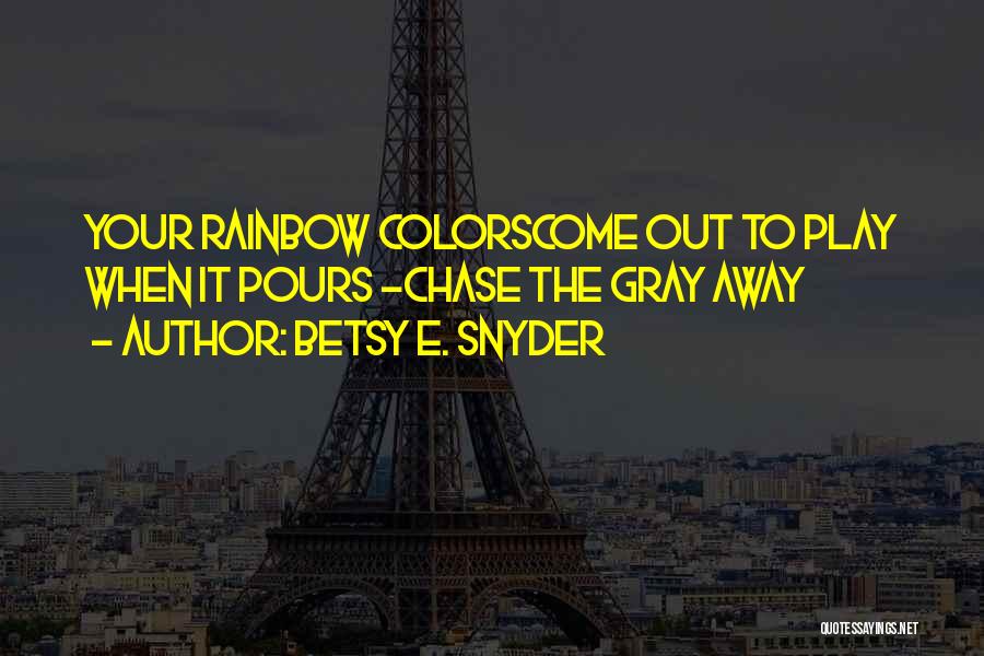 Betsy E. Snyder Quotes: Your Rainbow Colorscome Out To Play When It Pours -chase The Gray Away