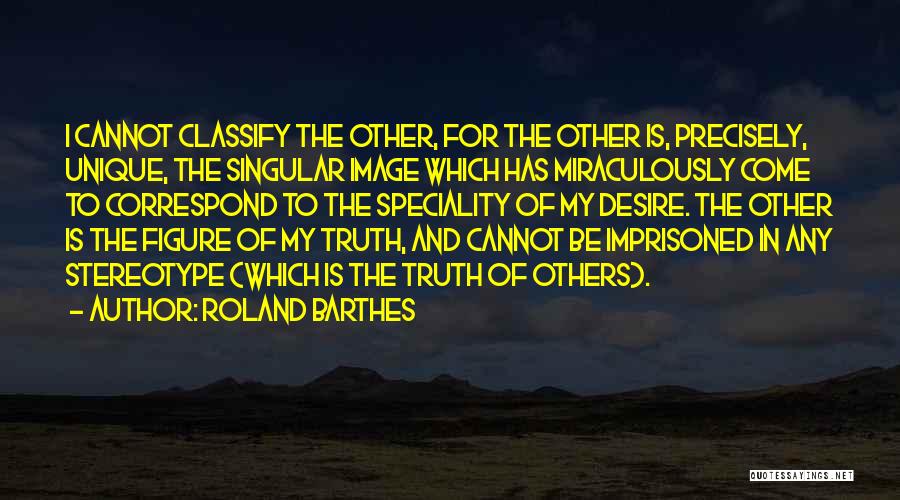 Roland Barthes Quotes: I Cannot Classify The Other, For The Other Is, Precisely, Unique, The Singular Image Which Has Miraculously Come To Correspond