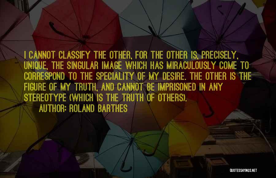 Roland Barthes Quotes: I Cannot Classify The Other, For The Other Is, Precisely, Unique, The Singular Image Which Has Miraculously Come To Correspond