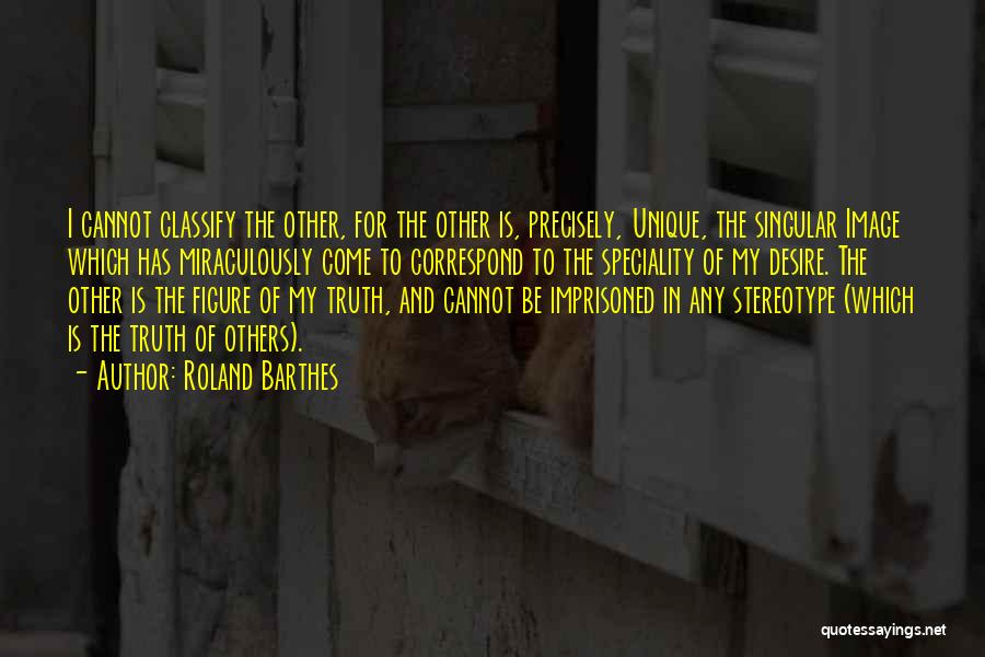 Roland Barthes Quotes: I Cannot Classify The Other, For The Other Is, Precisely, Unique, The Singular Image Which Has Miraculously Come To Correspond