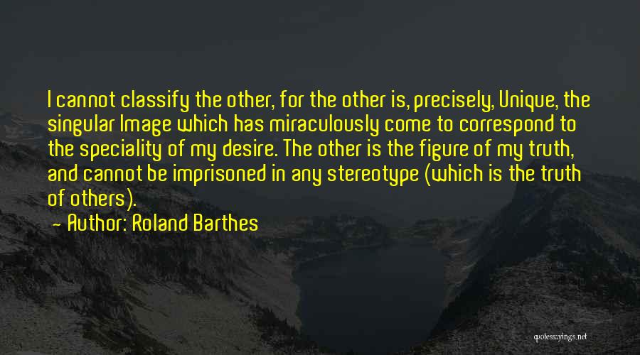 Roland Barthes Quotes: I Cannot Classify The Other, For The Other Is, Precisely, Unique, The Singular Image Which Has Miraculously Come To Correspond
