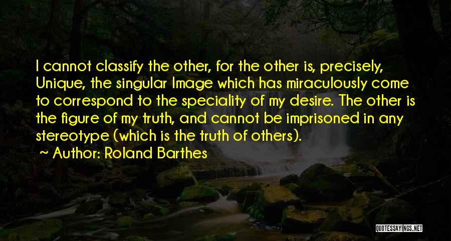 Roland Barthes Quotes: I Cannot Classify The Other, For The Other Is, Precisely, Unique, The Singular Image Which Has Miraculously Come To Correspond