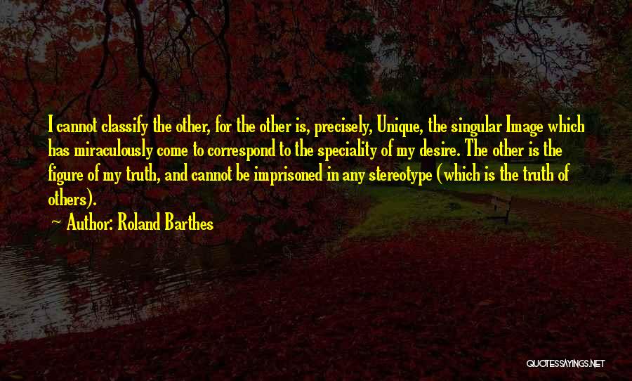 Roland Barthes Quotes: I Cannot Classify The Other, For The Other Is, Precisely, Unique, The Singular Image Which Has Miraculously Come To Correspond