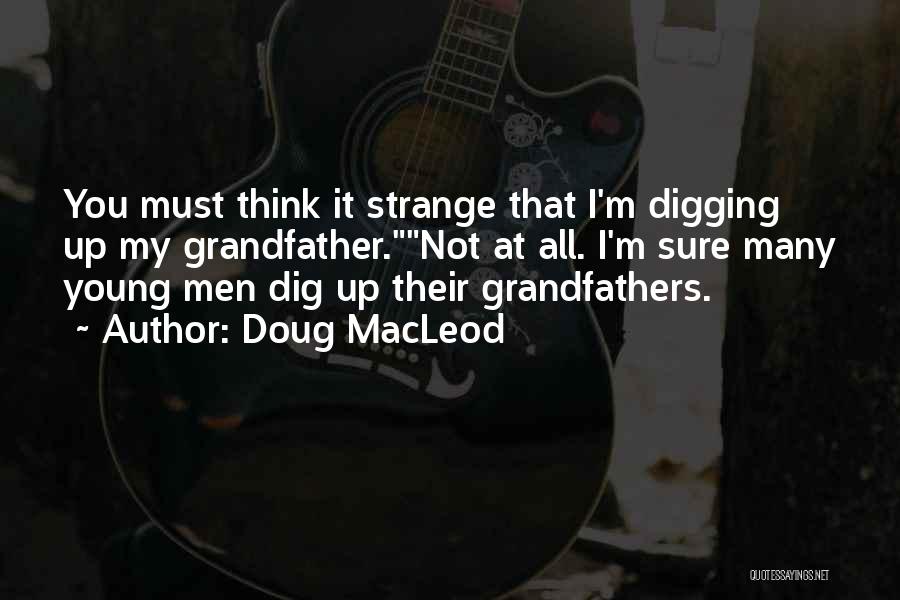 Doug MacLeod Quotes: You Must Think It Strange That I'm Digging Up My Grandfather.not At All. I'm Sure Many Young Men Dig Up