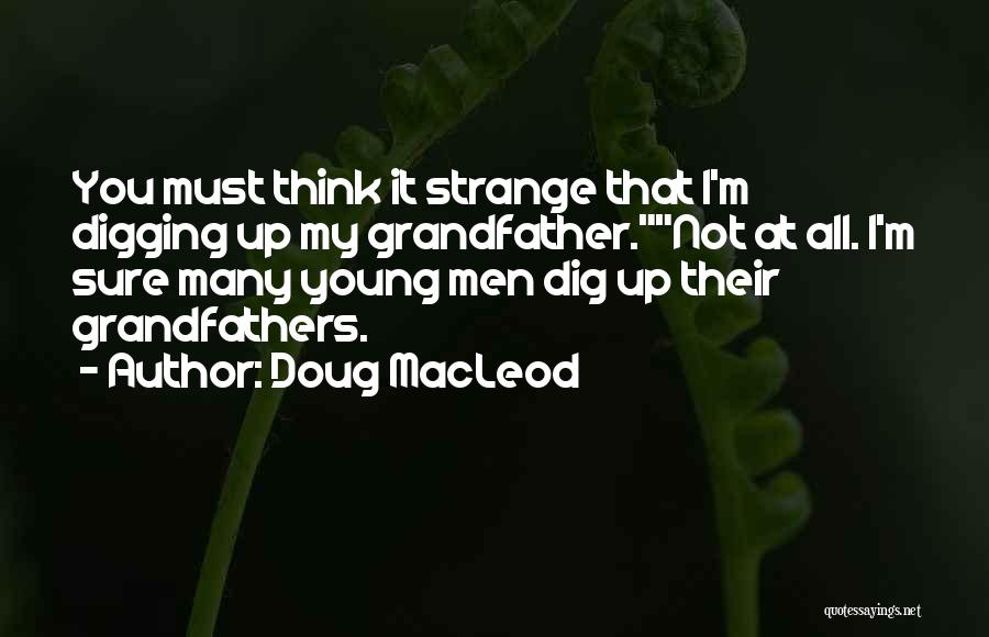 Doug MacLeod Quotes: You Must Think It Strange That I'm Digging Up My Grandfather.not At All. I'm Sure Many Young Men Dig Up