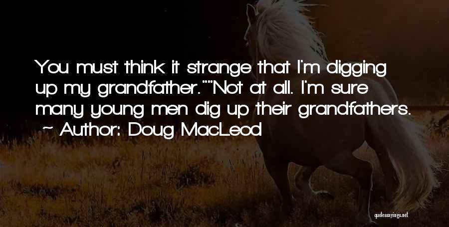 Doug MacLeod Quotes: You Must Think It Strange That I'm Digging Up My Grandfather.not At All. I'm Sure Many Young Men Dig Up