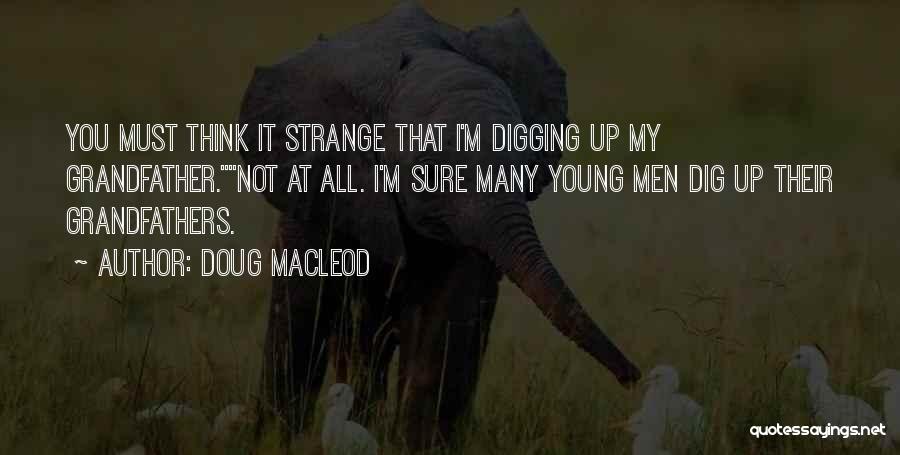 Doug MacLeod Quotes: You Must Think It Strange That I'm Digging Up My Grandfather.not At All. I'm Sure Many Young Men Dig Up