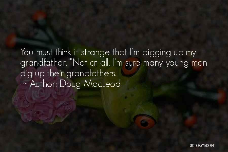 Doug MacLeod Quotes: You Must Think It Strange That I'm Digging Up My Grandfather.not At All. I'm Sure Many Young Men Dig Up