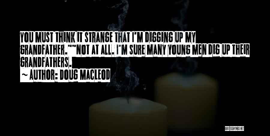 Doug MacLeod Quotes: You Must Think It Strange That I'm Digging Up My Grandfather.not At All. I'm Sure Many Young Men Dig Up