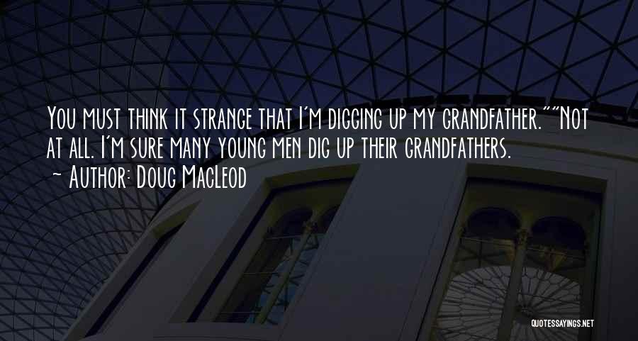 Doug MacLeod Quotes: You Must Think It Strange That I'm Digging Up My Grandfather.not At All. I'm Sure Many Young Men Dig Up