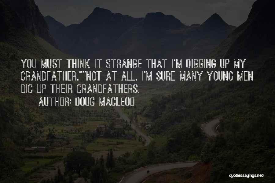 Doug MacLeod Quotes: You Must Think It Strange That I'm Digging Up My Grandfather.not At All. I'm Sure Many Young Men Dig Up