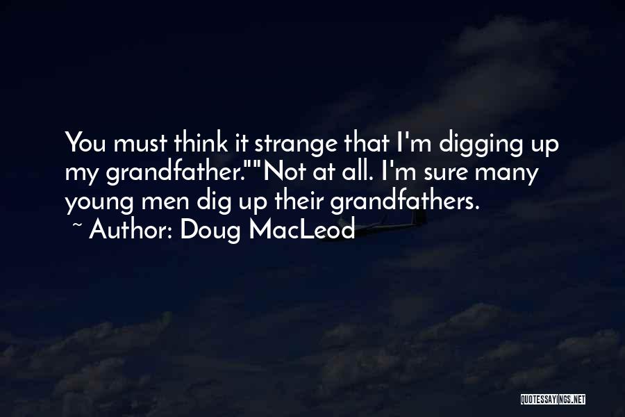 Doug MacLeod Quotes: You Must Think It Strange That I'm Digging Up My Grandfather.not At All. I'm Sure Many Young Men Dig Up