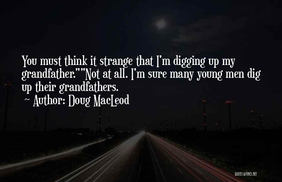 Doug MacLeod Quotes: You Must Think It Strange That I'm Digging Up My Grandfather.not At All. I'm Sure Many Young Men Dig Up