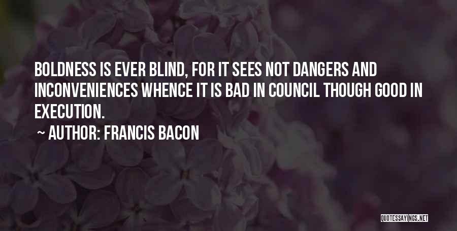 Francis Bacon Quotes: Boldness Is Ever Blind, For It Sees Not Dangers And Inconveniences Whence It Is Bad In Council Though Good In