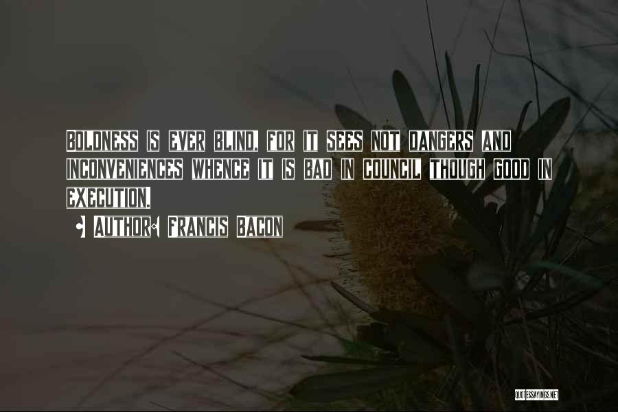 Francis Bacon Quotes: Boldness Is Ever Blind, For It Sees Not Dangers And Inconveniences Whence It Is Bad In Council Though Good In