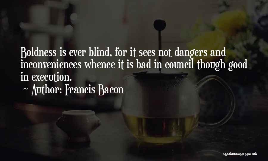 Francis Bacon Quotes: Boldness Is Ever Blind, For It Sees Not Dangers And Inconveniences Whence It Is Bad In Council Though Good In