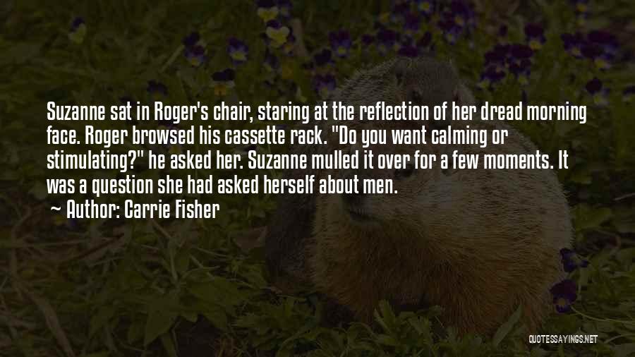 Carrie Fisher Quotes: Suzanne Sat In Roger's Chair, Staring At The Reflection Of Her Dread Morning Face. Roger Browsed His Cassette Rack. Do