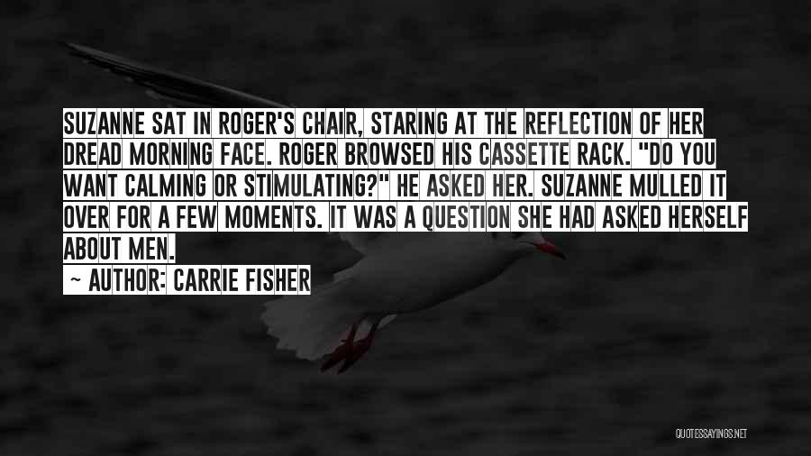Carrie Fisher Quotes: Suzanne Sat In Roger's Chair, Staring At The Reflection Of Her Dread Morning Face. Roger Browsed His Cassette Rack. Do