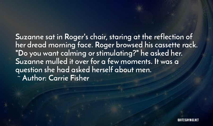 Carrie Fisher Quotes: Suzanne Sat In Roger's Chair, Staring At The Reflection Of Her Dread Morning Face. Roger Browsed His Cassette Rack. Do