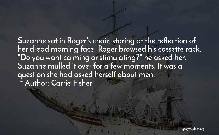 Carrie Fisher Quotes: Suzanne Sat In Roger's Chair, Staring At The Reflection Of Her Dread Morning Face. Roger Browsed His Cassette Rack. Do