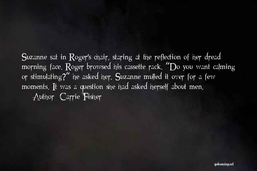 Carrie Fisher Quotes: Suzanne Sat In Roger's Chair, Staring At The Reflection Of Her Dread Morning Face. Roger Browsed His Cassette Rack. Do