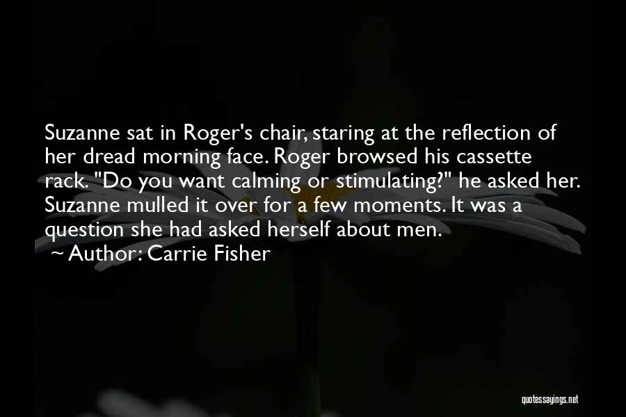 Carrie Fisher Quotes: Suzanne Sat In Roger's Chair, Staring At The Reflection Of Her Dread Morning Face. Roger Browsed His Cassette Rack. Do