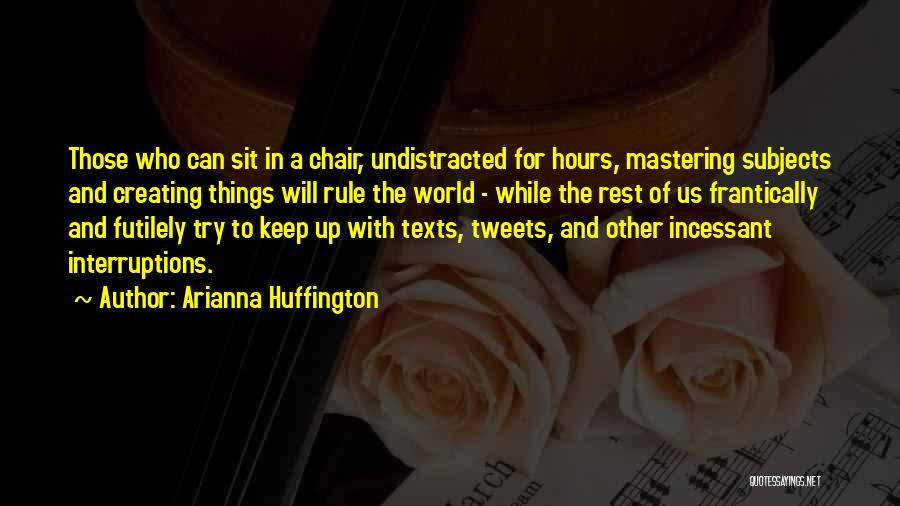 Arianna Huffington Quotes: Those Who Can Sit In A Chair, Undistracted For Hours, Mastering Subjects And Creating Things Will Rule The World -