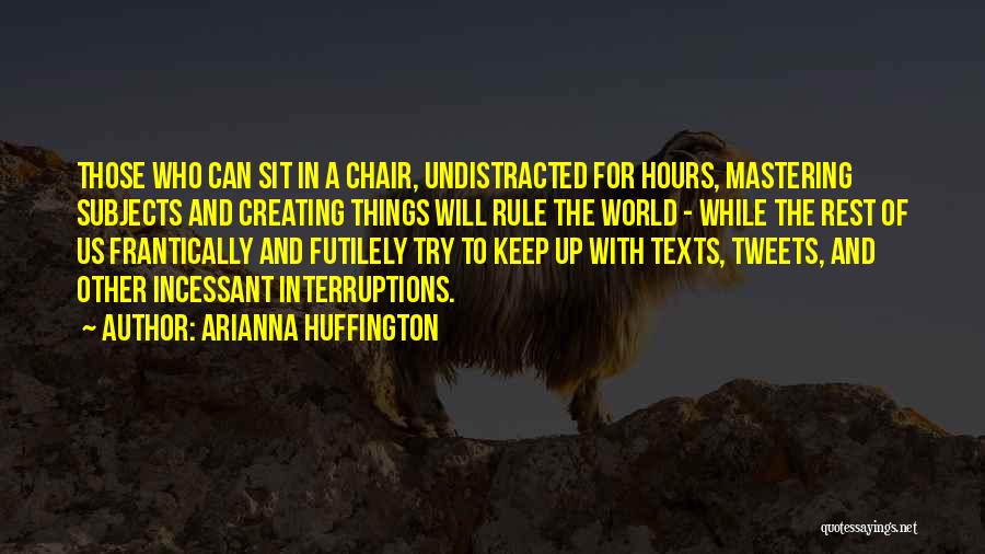 Arianna Huffington Quotes: Those Who Can Sit In A Chair, Undistracted For Hours, Mastering Subjects And Creating Things Will Rule The World -