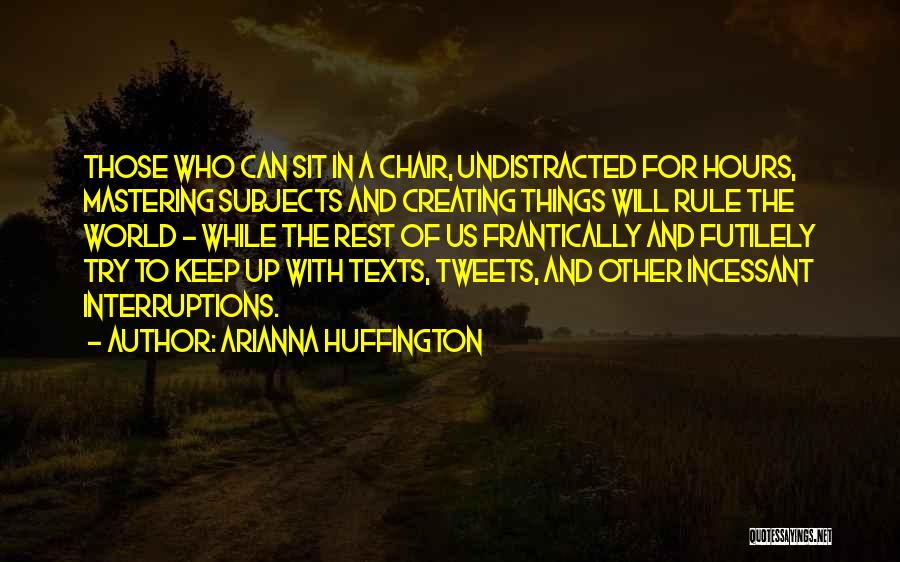 Arianna Huffington Quotes: Those Who Can Sit In A Chair, Undistracted For Hours, Mastering Subjects And Creating Things Will Rule The World -