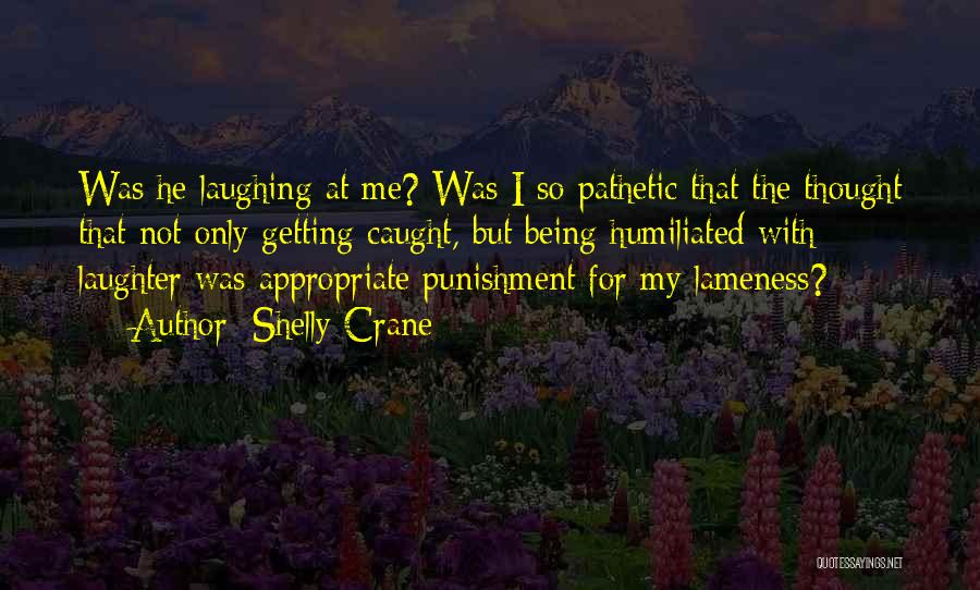 Shelly Crane Quotes: Was He Laughing At Me? Was I So Pathetic That The Thought That Not Only Getting Caught, But Being Humiliated