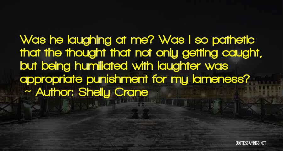 Shelly Crane Quotes: Was He Laughing At Me? Was I So Pathetic That The Thought That Not Only Getting Caught, But Being Humiliated