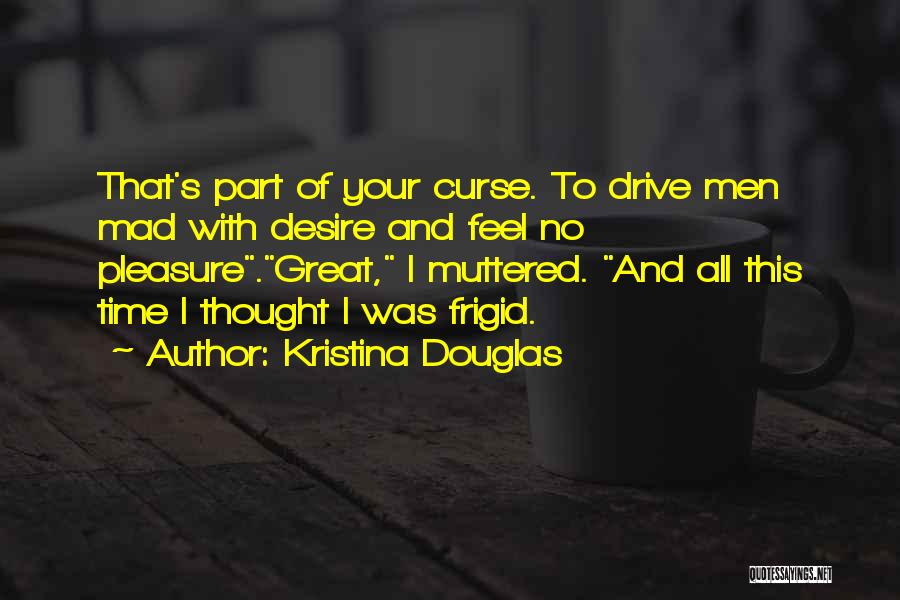 Kristina Douglas Quotes: That's Part Of Your Curse. To Drive Men Mad With Desire And Feel No Pleasure.great, I Muttered. And All This