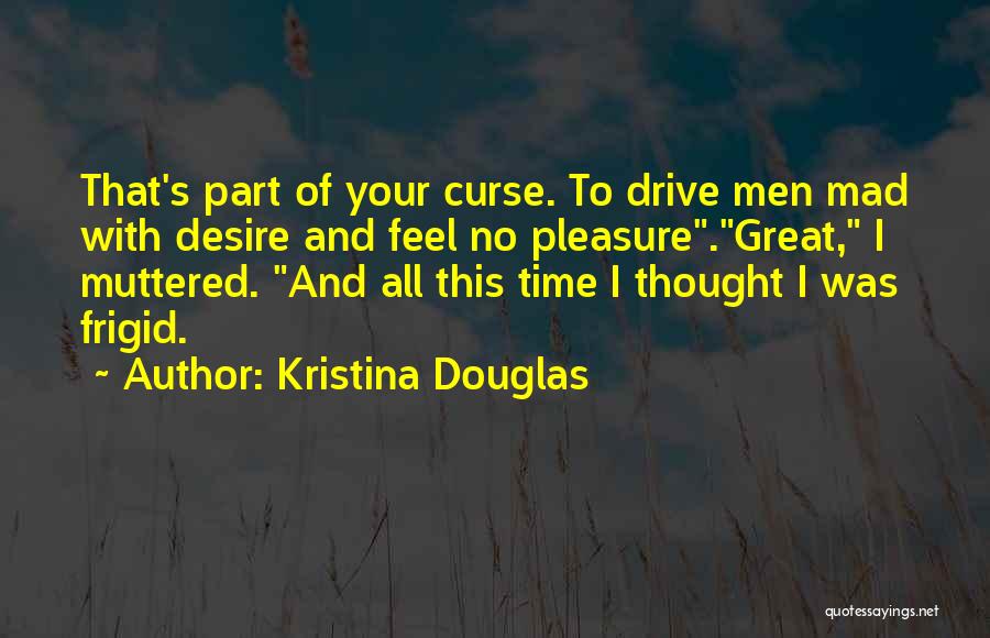 Kristina Douglas Quotes: That's Part Of Your Curse. To Drive Men Mad With Desire And Feel No Pleasure.great, I Muttered. And All This