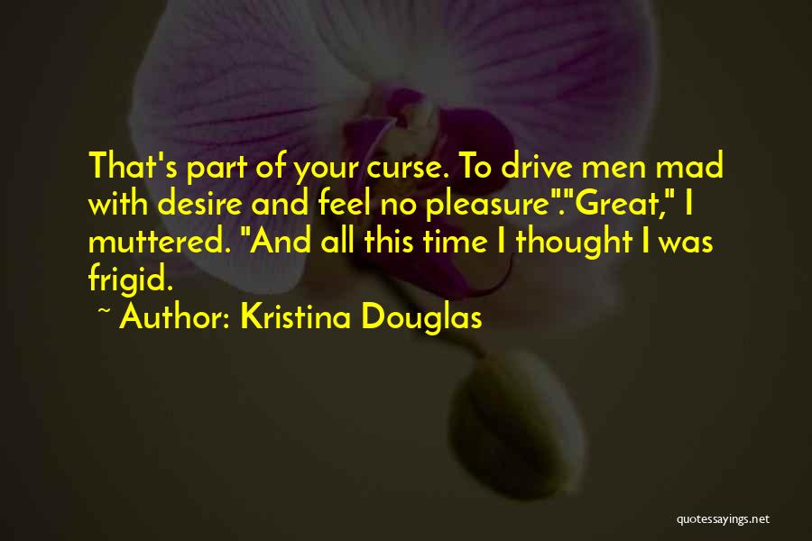Kristina Douglas Quotes: That's Part Of Your Curse. To Drive Men Mad With Desire And Feel No Pleasure.great, I Muttered. And All This