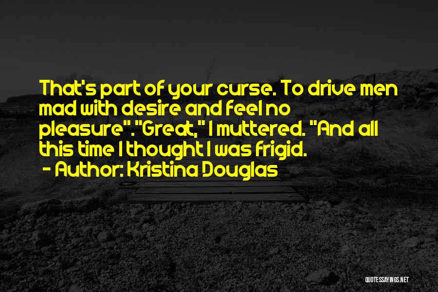 Kristina Douglas Quotes: That's Part Of Your Curse. To Drive Men Mad With Desire And Feel No Pleasure.great, I Muttered. And All This