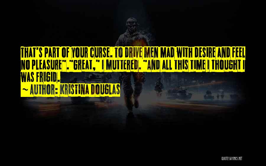 Kristina Douglas Quotes: That's Part Of Your Curse. To Drive Men Mad With Desire And Feel No Pleasure.great, I Muttered. And All This