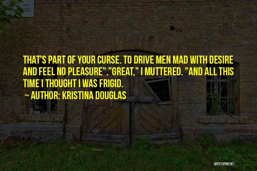 Kristina Douglas Quotes: That's Part Of Your Curse. To Drive Men Mad With Desire And Feel No Pleasure.great, I Muttered. And All This