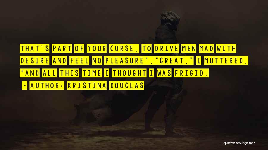 Kristina Douglas Quotes: That's Part Of Your Curse. To Drive Men Mad With Desire And Feel No Pleasure.great, I Muttered. And All This