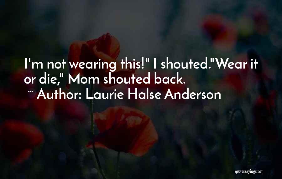 Laurie Halse Anderson Quotes: I'm Not Wearing This! I Shouted.wear It Or Die, Mom Shouted Back.