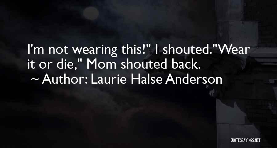 Laurie Halse Anderson Quotes: I'm Not Wearing This! I Shouted.wear It Or Die, Mom Shouted Back.