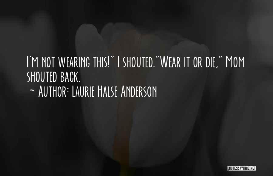 Laurie Halse Anderson Quotes: I'm Not Wearing This! I Shouted.wear It Or Die, Mom Shouted Back.