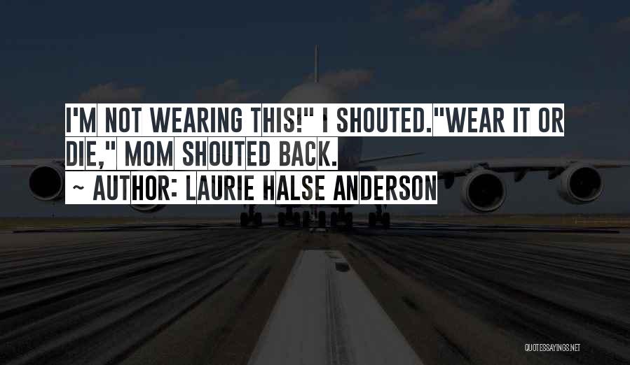 Laurie Halse Anderson Quotes: I'm Not Wearing This! I Shouted.wear It Or Die, Mom Shouted Back.