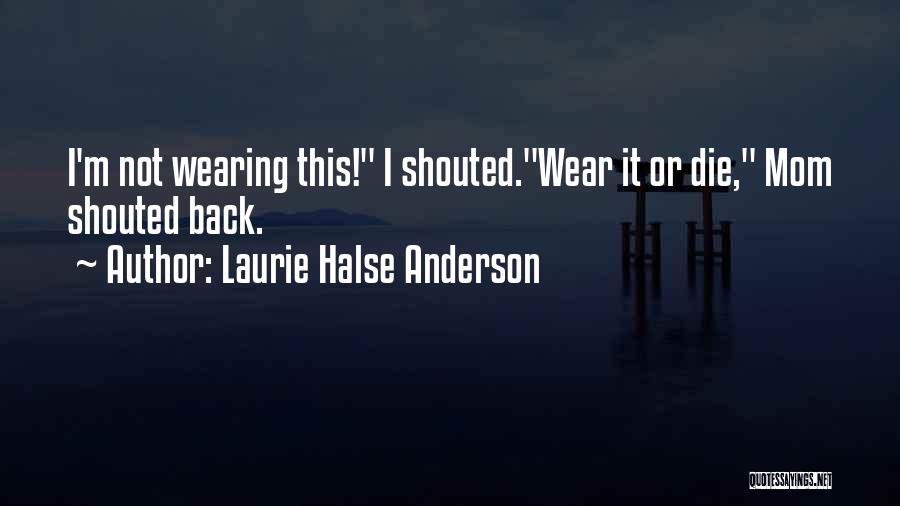 Laurie Halse Anderson Quotes: I'm Not Wearing This! I Shouted.wear It Or Die, Mom Shouted Back.