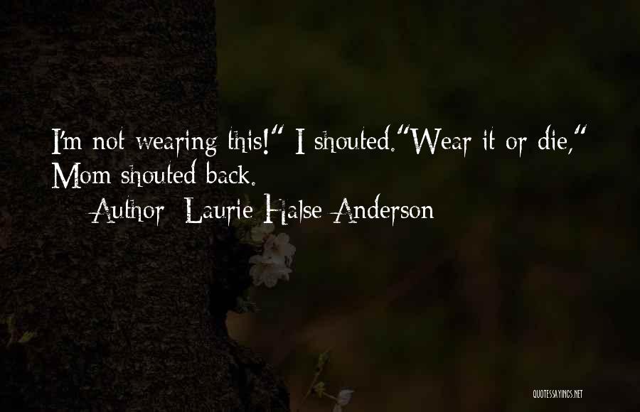 Laurie Halse Anderson Quotes: I'm Not Wearing This! I Shouted.wear It Or Die, Mom Shouted Back.