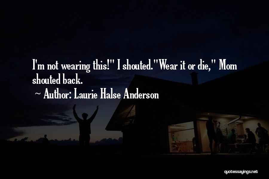 Laurie Halse Anderson Quotes: I'm Not Wearing This! I Shouted.wear It Or Die, Mom Shouted Back.