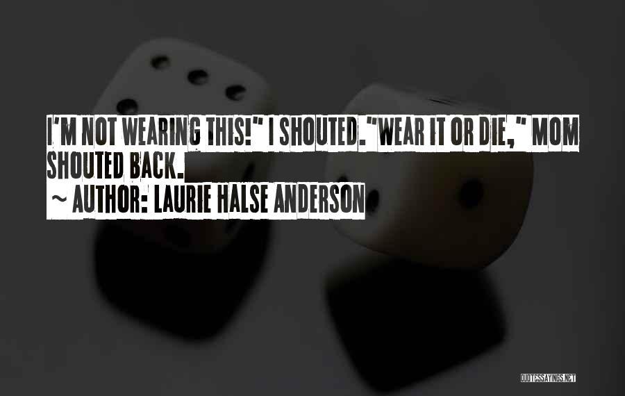 Laurie Halse Anderson Quotes: I'm Not Wearing This! I Shouted.wear It Or Die, Mom Shouted Back.