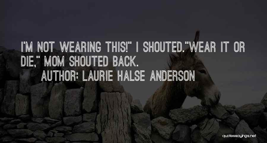 Laurie Halse Anderson Quotes: I'm Not Wearing This! I Shouted.wear It Or Die, Mom Shouted Back.