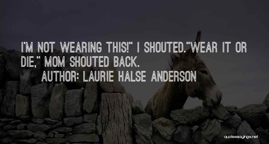 Laurie Halse Anderson Quotes: I'm Not Wearing This! I Shouted.wear It Or Die, Mom Shouted Back.