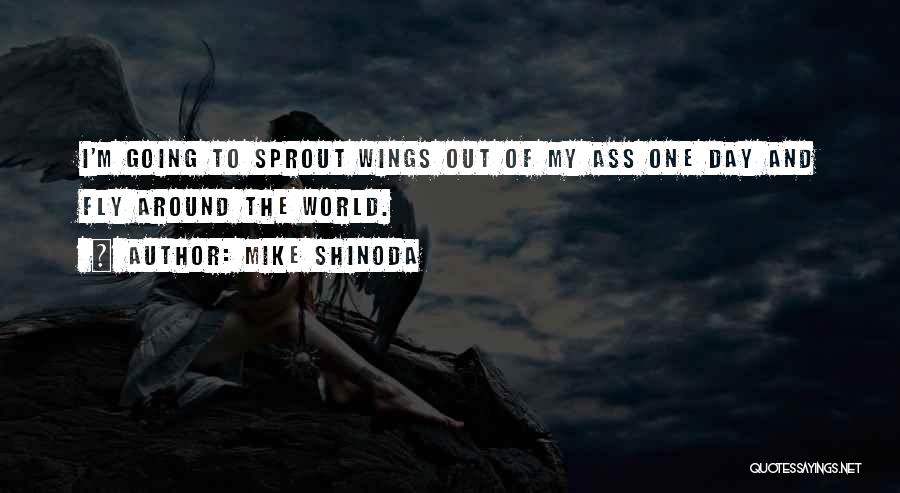 Mike Shinoda Quotes: I'm Going To Sprout Wings Out Of My Ass One Day And Fly Around The World.